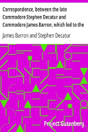 [Gutenberg 34393] • Correspondence, between the late Commodore Stephen Decatur and Commodore James Barron, which led to the unfortunate meeting of the twenty-second of March